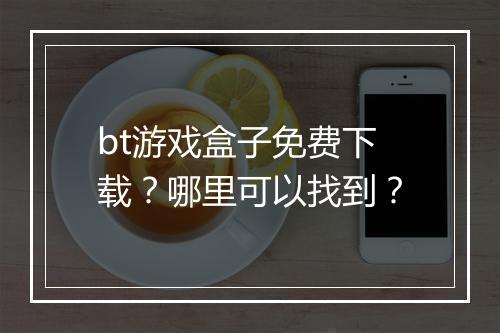 bt游戏盒子免费下载?哪里可以找到?