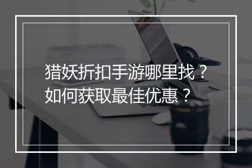 猎妖折扣手游哪里找?如何获取最佳优惠?