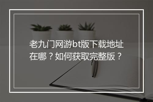 老九门网游bt版下载地址在哪？如何获取完整版？