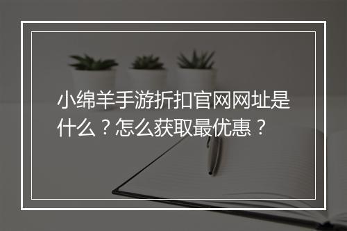 小绵羊手游折扣官网网址是什么？怎么获取最优惠？