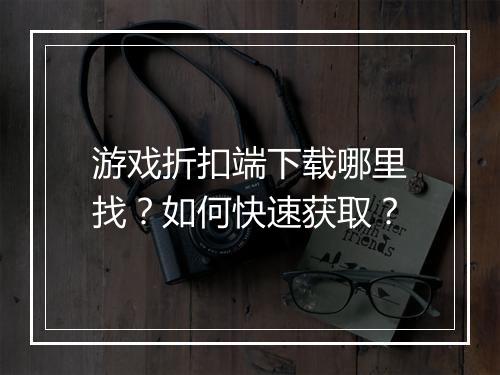 游戏折扣端下载哪里找？如何快速获取？