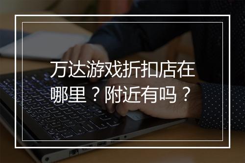 万达游戏折扣店在哪里？附近有吗？