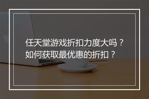 任天堂游戏折扣力度大吗？如何获取最优惠的折扣？