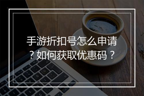 手游折扣号怎么申请？如何获取优惠码？