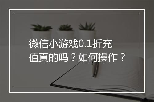 微信小游戏0.1折充值真的吗？如何操作？