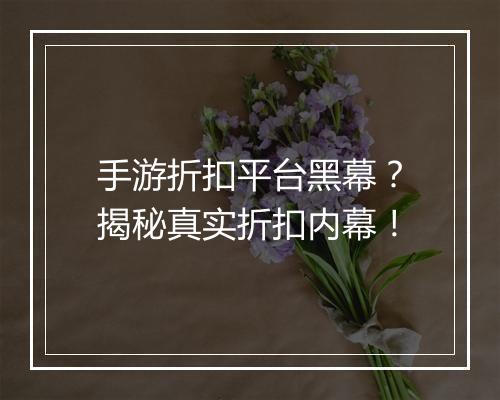 手游折扣平台黑幕？揭秘真实折扣内幕！