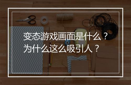 变态游戏画面是什么？为什么这么吸引人？
