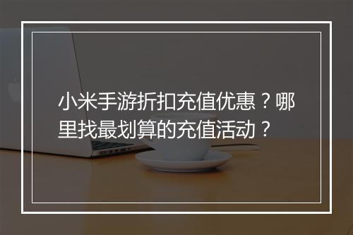 小米手游折扣充值优惠?哪里找最划算的充值活动?