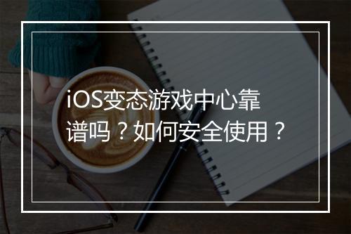 iOS变态游戏中心靠谱吗？如何安全使用？