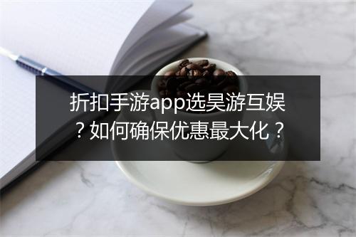 折扣手游app选昊游互娱?如何确保优惠最大化?