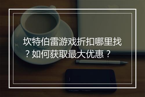 坎特伯雷游戏折扣哪里找？如何获取最大优惠？