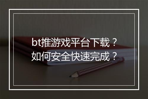 bt推游戏平台下载?如何安全快速完成?