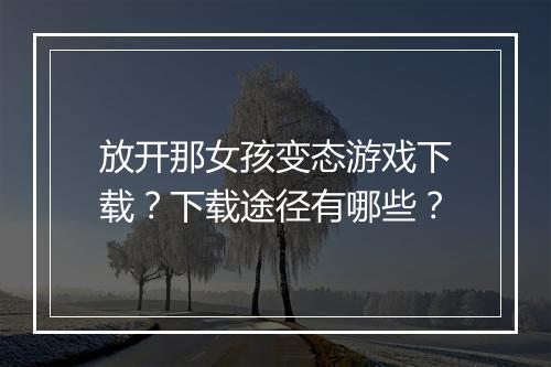 放开那女孩变态游戏下载?下载途径有哪些?
