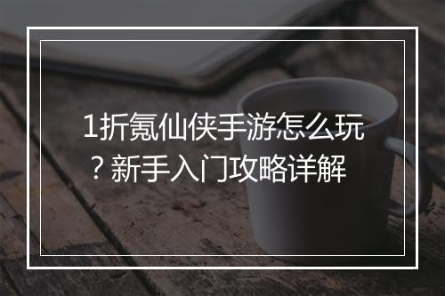 1折氪仙侠手游怎么玩？新手入门攻略详解