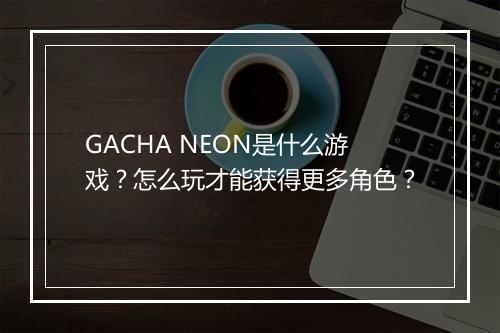 GACHA NEON是什么游戏?怎么玩才能获得更多角色?