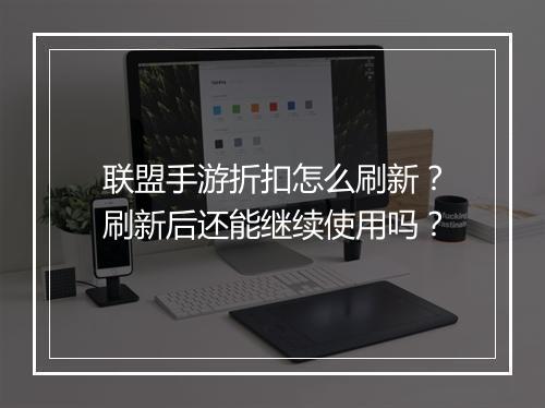 联盟手游折扣怎么刷新?刷新后还能继续使用吗?