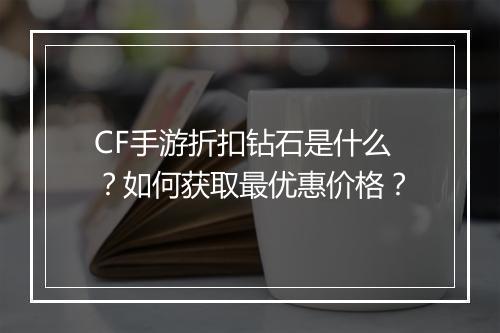CF手游折扣钻石是什么?如何获取最优惠价格?