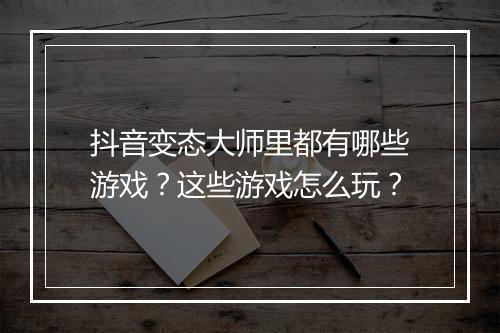 抖音变态大师里都有哪些游戏？这些游戏怎么玩？
