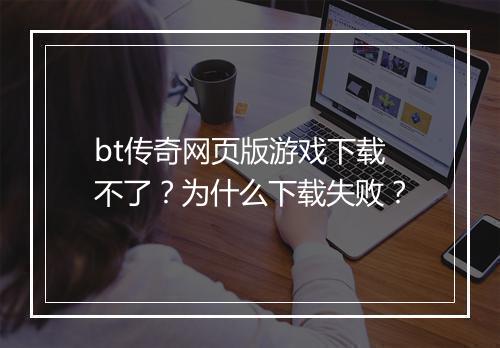 bt传奇网页版游戏下载不了?为什么下载失败?