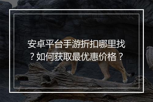安卓平台手游折扣哪里找？如何获取最优惠价格？