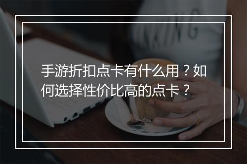 手游折扣点卡有什么用？如何选择性价比高的点卡？