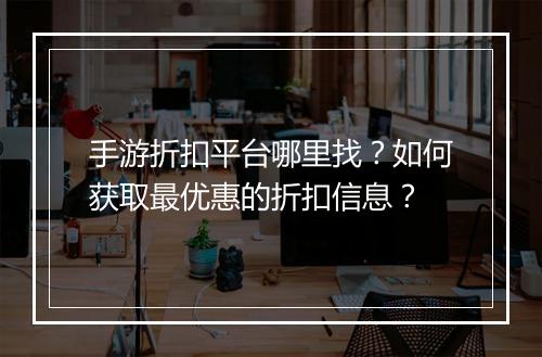手游折扣平台哪里找？如何获取最优惠的折扣信息？
