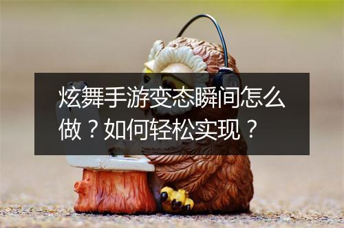 炫舞手游变态瞬间怎么做？如何轻松实现？
