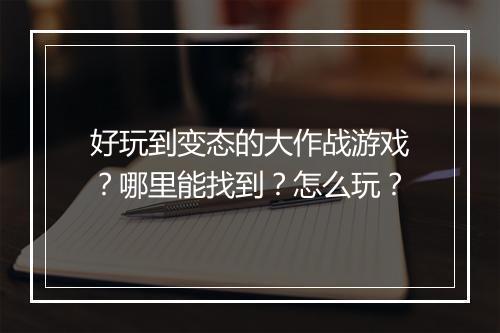 好玩到变态的大作战游戏？哪里能找到？怎么玩？