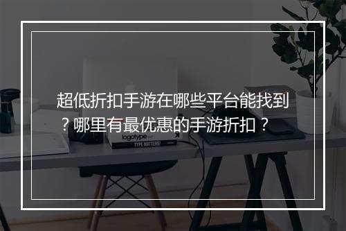 超低折扣手游在哪些平台能找到？哪里有最优惠的手游折扣？
