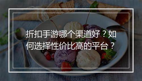 折扣手游哪个渠道好?如何选择性价比高的平台?