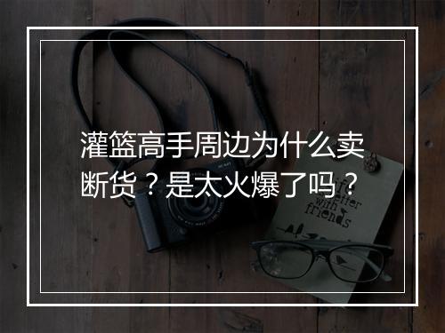 灌篮高手周边为什么卖断货？是太火爆了吗？