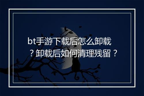 bt手游下载后怎么卸载?卸载后如何清理残留?