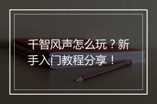 千智风声怎么玩?新手入门教程分享!