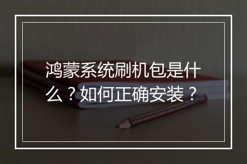 鸿蒙系统刷机包是什么?如何正确安装?