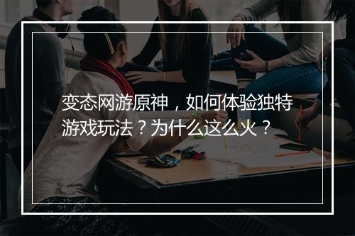 变态网游原神，如何体验独特游戏玩法？为什么这么火？