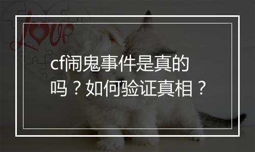 cf闹鬼事件是真的吗?如何验证真相?