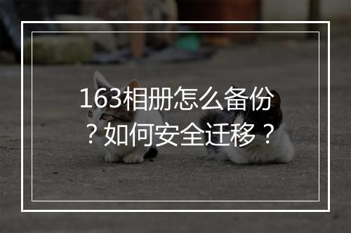 163相册怎么备份？如何安全迁移？