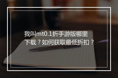 我叫mt0.1折手游版哪里下载？如何获取最低折扣？