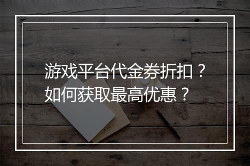 游戏平台代金券折扣？如何获取最高优惠？