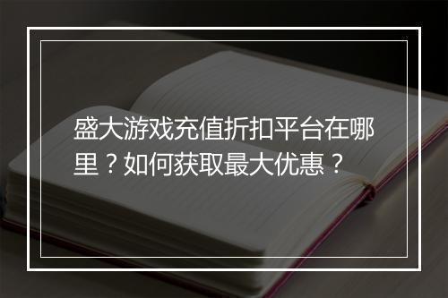 盛大游戏充值折扣平台在哪里？如何获取最大优惠？
