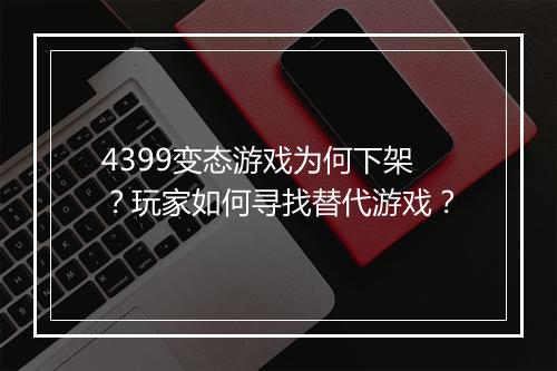 4399变态游戏为何下架？玩家如何寻找替代游戏？