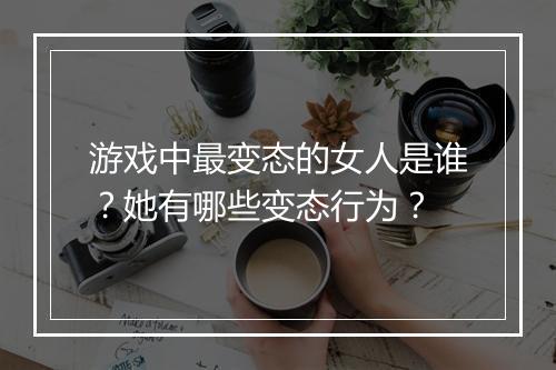 游戏中最变态的女人是谁?她有哪些变态行为?