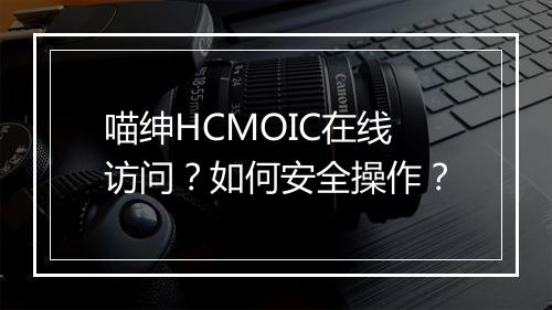 喵绅HCMOIC在线访问？如何安全操作？