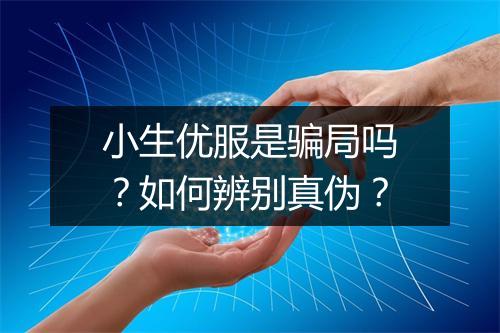 小生优服是骗局吗？如何辨别真伪？