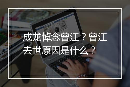 成龙悼念曾江？曾江去世原因是什么？