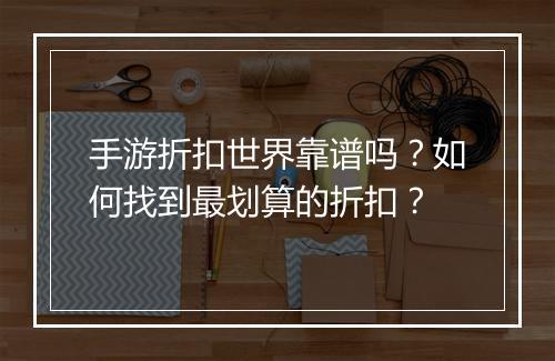 手游折扣世界靠谱吗？如何找到最划算的折扣？