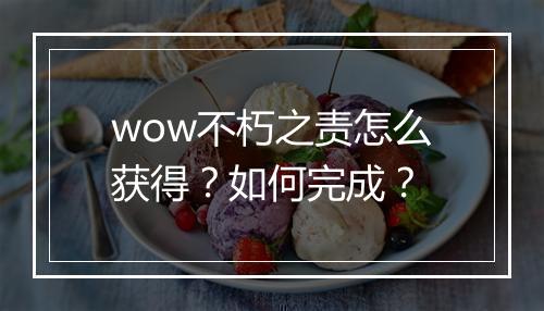 wow不朽之责怎么获得？如何完成？