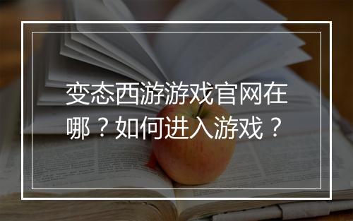 变态西游游戏官网在哪？如何进入游戏？