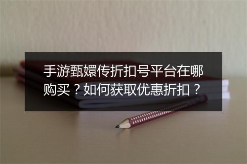 手游甄嬛传折扣号平台在哪购买?如何获取优惠折扣?