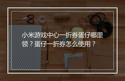 小米游戏中心一折券蛋仔哪里领？蛋仔一折券怎么使用？